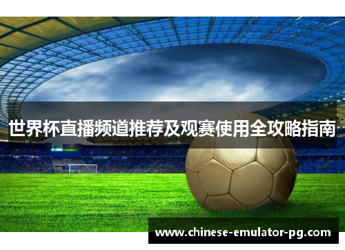 世界杯直播频道推荐及观赛使用全攻略指南 世界杯直播频道推荐及观赛使用全攻略指南