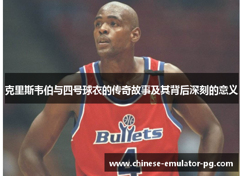 克里斯韦伯与四号球衣的传奇故事及其背后深刻的意义 克里斯韦伯与四号球衣的传奇故事及其背后深刻的意义
