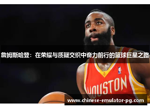 詹姆斯哈登：在荣耀与质疑交织中奋力前行的篮球巨星之路