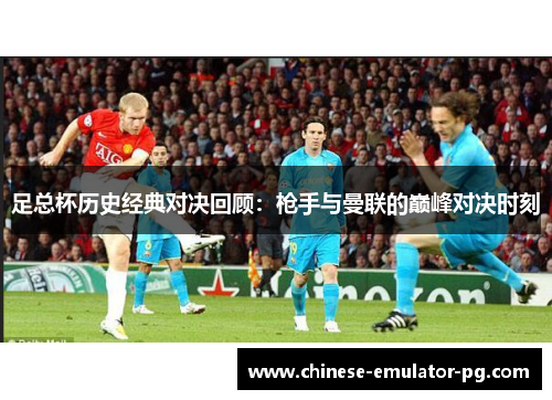 足总杯历史经典对决回顾：枪手与曼联的巅峰对决时刻