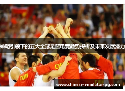 姚明引领下的五大全球足篮电竞趋势探析及未来发展潜力