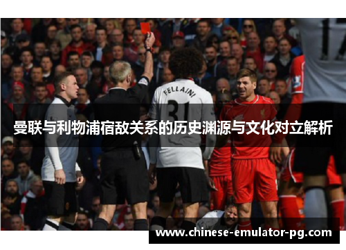 曼联与利物浦宿敌关系的历史渊源与文化对立解析