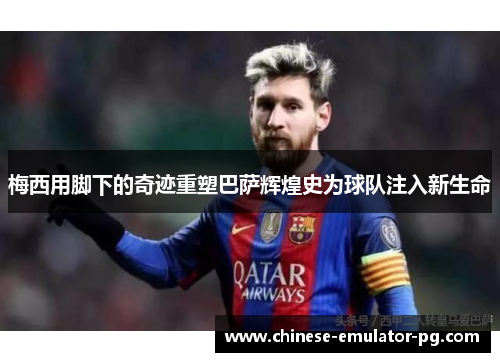 梅西用脚下的奇迹重塑巴萨辉煌史为球队注入新生命