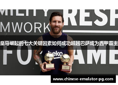 皇马崛起的七大关键因素如何成功超越巴萨成为西甲霸主 皇马崛起的七大关键因素如何成功超越巴萨成为西甲霸主