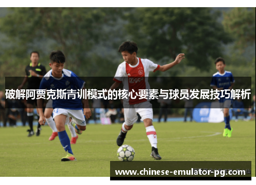 破解阿贾克斯青训模式的核心要素与球员发展技巧解析 破解阿贾克斯青训模式的核心要素与球员发展技巧解析