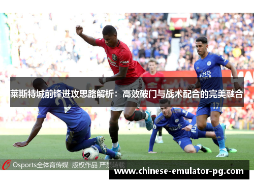 莱斯特城前锋进攻思路解析:高效破门与战术配合的完美融合 莱斯特城前锋进攻思路解析:高效破门与战术配合的完美融合
