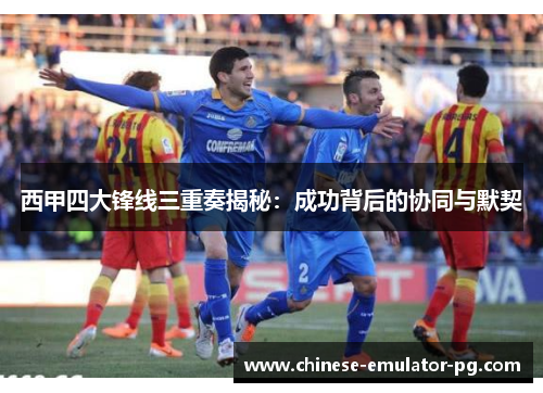 西甲四大锋线三重奏揭秘：成功背后的协同与默契