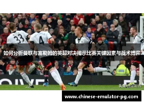 如何分析曼联与富勒姆的英超对决揭示比赛关键因素与战术博弈 如何分析曼联与富勒姆的英超对决揭示比赛关键因素与战术博弈