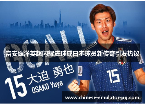 富安健洋英超闪耀进球成日本球员新传奇引发热议