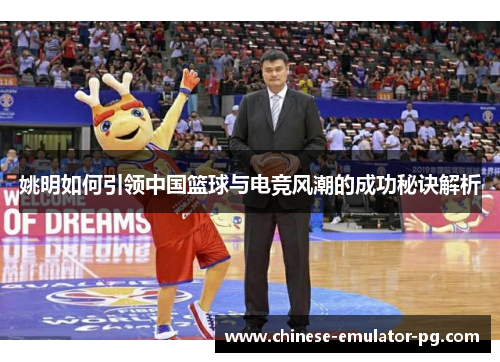 姚明如何引领中国篮球与电竞风潮的成功秘诀解析 姚明如何引领中国篮球与电竞风潮的成功秘诀解析