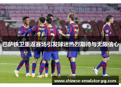 巴萨铁卫重返赛场引发球迷热烈期待与无限信心