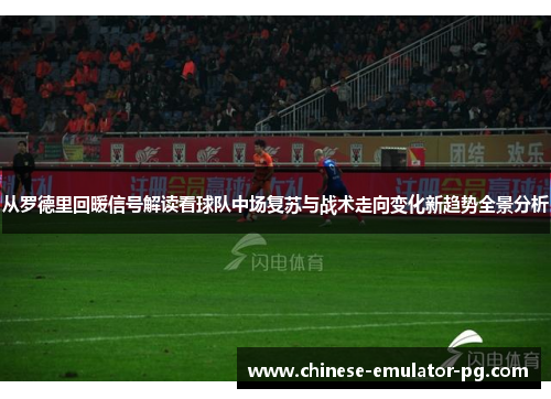 从罗德里回暖信号解读看球队中场复苏与战术走向变化新趋势全景分析 从罗德里回暖信号解读看球队中场复苏与战术走向变化新趋势全景分析