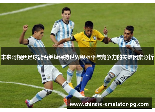未来阿根廷足球能否继续保持世界级水平与竞争力的关键因素分析