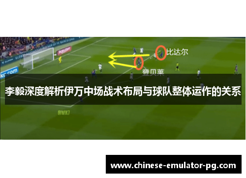 李毅深度解析伊万中场战术布局与球队整体运作的关系 李毅深度解析伊万中场战术布局与球队整体运作的关系