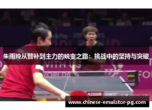 朱雨玲从替补到主力的蜕变之路：挑战中的坚持与突破