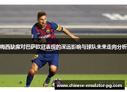 梅西缺席对巴萨欧冠表现的深远影响与球队未来走向分析