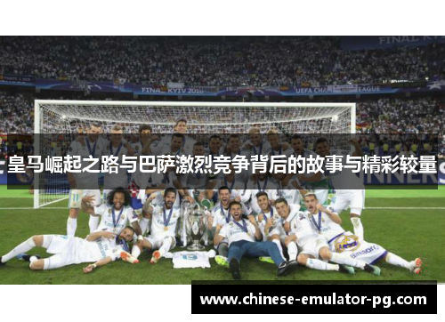 皇马崛起之路与巴萨激烈竞争背后的故事与精彩较量