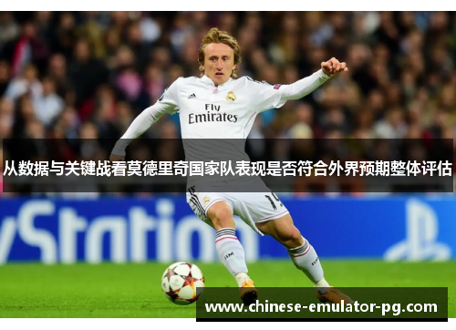 从数据与关键战看莫德里奇国家队表现是否符合外界预期整体评估