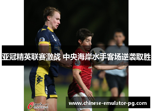 亚冠精英联赛激战 中央海岸水手客场逆袭取胜 亚冠精英联赛激战 中央海岸水手客场逆袭取胜