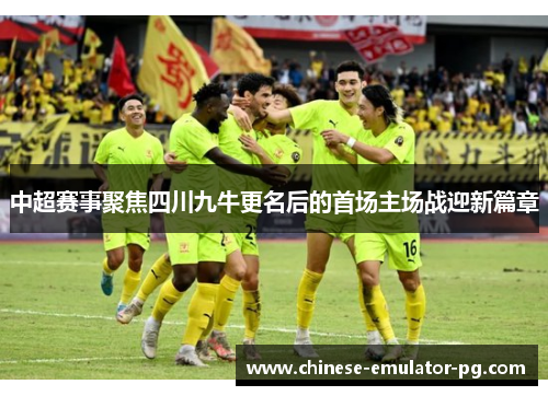 中超赛事聚焦四川九牛更名后的首场主场战迎新篇章