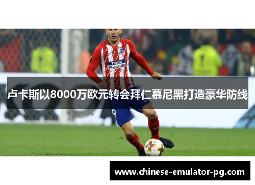 卢卡斯以8000万欧元转会拜仁慕尼黑打造豪华防线