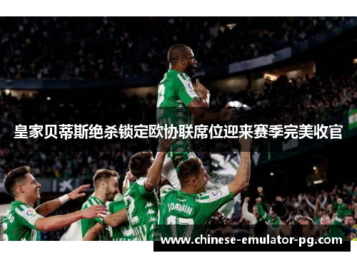 皇家贝蒂斯绝杀锁定欧协联席位迎来赛季完美收官 皇家贝蒂斯绝杀锁定欧协联席位迎来赛季完美收官