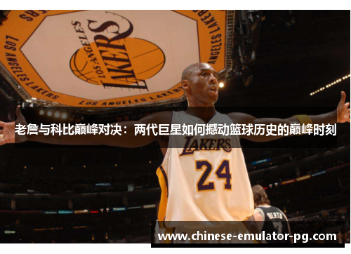 老詹与科比巅峰对决：两代巨星如何撼动篮球历史的巅峰时刻