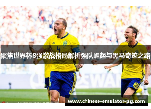 聚焦世界杯8强激战格局解析强队崛起与黑马奇迹之路