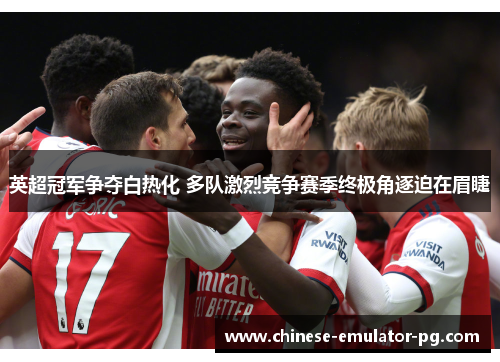 英超冠军争夺白热化 多队激烈竞争赛季终极角逐迫在眉睫