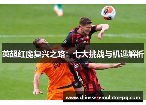 英超红魔复兴之路：七大挑战与机遇解析