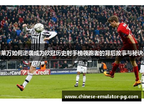 莱万如何逆袭成为欧冠历史射手榜领跑者的背后故事与秘诀