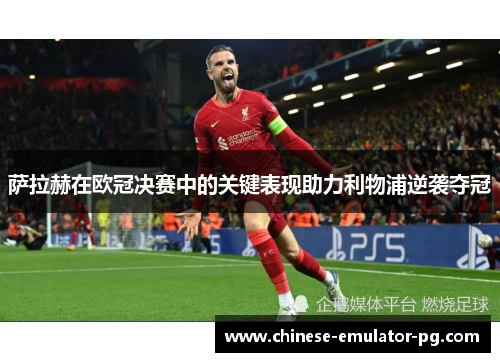 萨拉赫在欧冠决赛中的关键表现助力利物浦逆袭夺冠