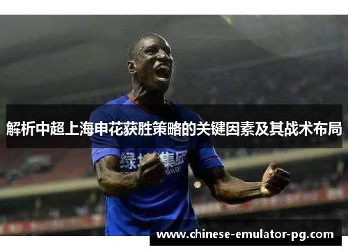 解析中超上海申花获胜策略的关键因素及其战术布局