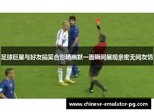 足球巨星与好友搞笑合影晒幽默一面瞬间展现亲密无间友情 足球巨星与好友搞笑合影晒幽默一面瞬间展现亲密无间友情