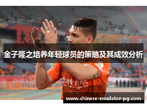金子隆之培养年轻球员的策略及其成效分析 金子隆之培养年轻球员的策略及其成效分析
