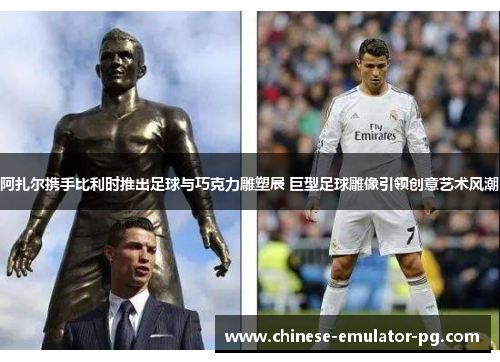 阿扎尔携手比利时推出足球与巧克力雕塑展 巨型足球雕像引领创意艺术风潮 阿扎尔携手比利时推出足球与巧克力雕塑展 巨型足球雕像引领创意艺术风潮