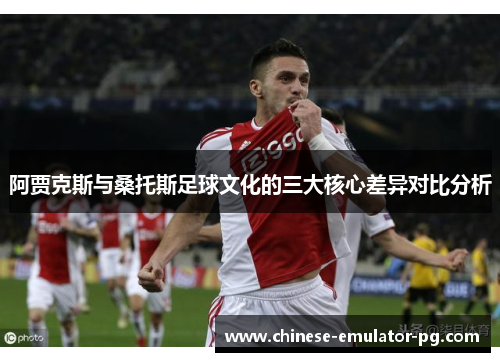 阿贾克斯与桑托斯足球文化的三大核心差异对比分析 阿贾克斯与桑托斯足球文化的三大核心差异对比分析
