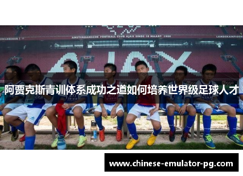 阿贾克斯青训体系成功之道如何培养世界级足球人才 阿贾克斯青训体系成功之道如何培养世界级足球人才