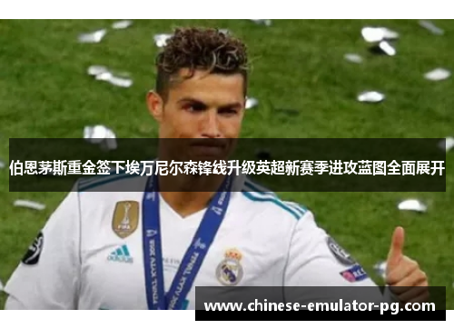 伯恩茅斯重金签下埃万尼尔森锋线升级英超新赛季进攻蓝图全面展开 伯恩茅斯重金签下埃万尼尔森锋线升级英超新赛季进攻蓝图全面展开