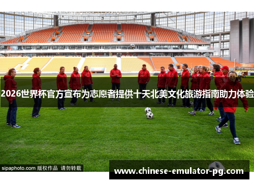 2026世界杯官方宣布为志愿者提供十天北美文化旅游指南助力体验 2026世界杯官方宣布为志愿者提供十天北美文化旅游指南助力体验