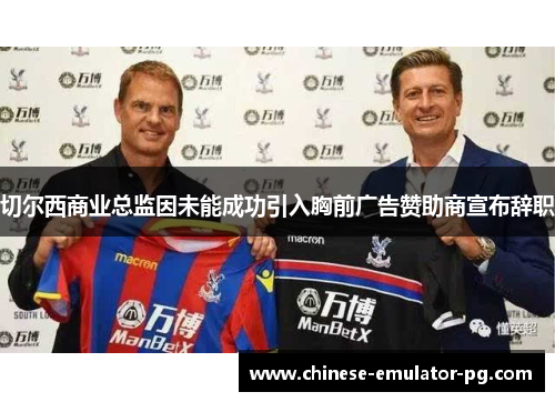 切尔西商业总监因未能成功引入胸前广告赞助商宣布辞职 切尔西商业总监因未能成功引入胸前广告赞助商宣布辞职