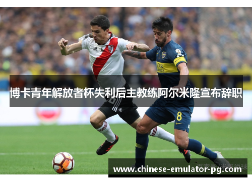 博卡青年解放者杯失利后主教练阿尔米隆宣布辞职 博卡青年解放者杯失利后主教练阿尔米隆宣布辞职