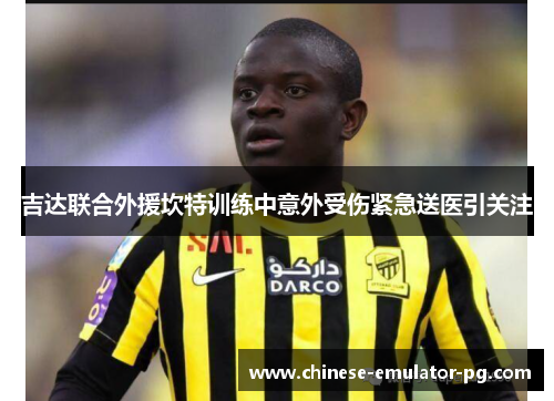 吉达联合外援坎特训练中意外受伤紧急送医引关注 吉达联合外援坎特训练中意外受伤紧急送医引关注