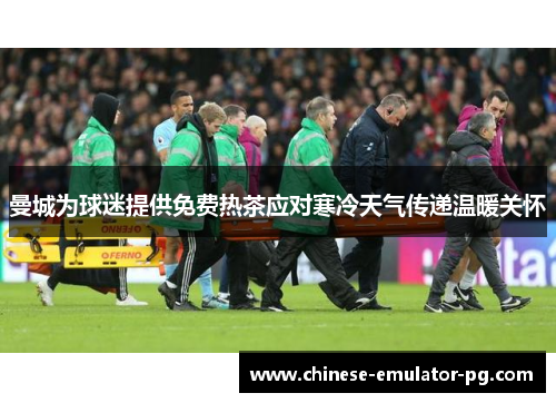 曼城为球迷提供免费热茶应对寒冷天气传递温暖关怀 曼城为球迷提供免费热茶应对寒冷天气传递温暖关怀
