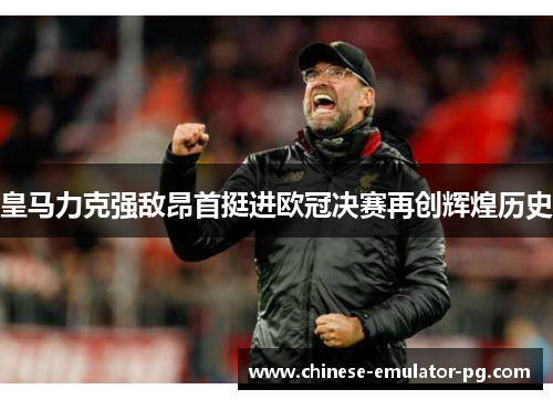 皇马力克强敌昂首挺进欧冠决赛再创辉煌历史 皇马力克强敌昂首挺进欧冠决赛再创辉煌历史